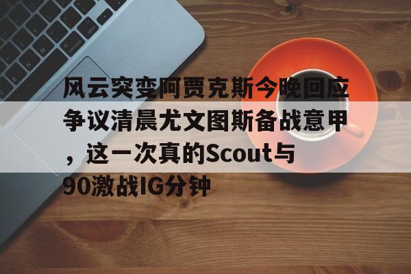 风云突变阿贾克斯今晚回应争议清晨尤文图斯备战意甲，这一次真的Scout与90激战IG分钟
